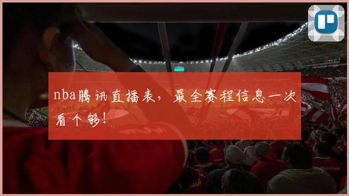 nba腾讯直播表，最全赛程信息一次看个够！