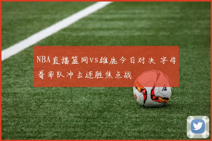 NBA直播篮网vs雄鹿今日对决 字母哥率队冲击连胜焦点战