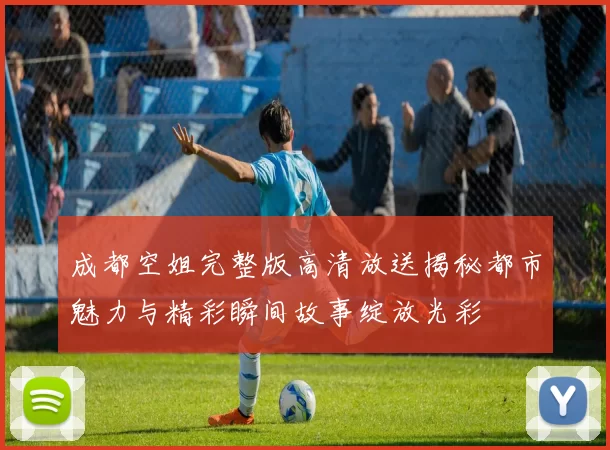 成都空姐完整版高清放送揭秘都市魅力与精彩瞬间故事绽放光彩