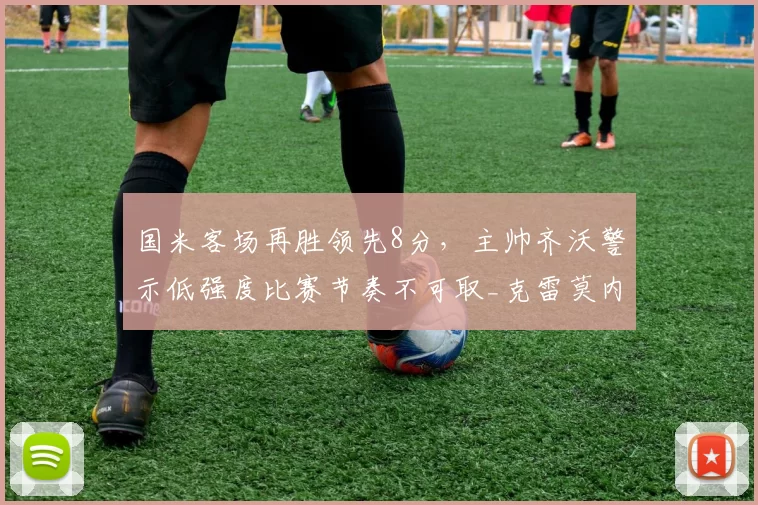 国米客场再胜领先8分,主帅齐沃警示低强度比赛节奏不可取_克雷莫内塞_欧冠_罗马