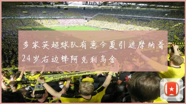 多家英超球队有意今夏引进摩纳哥24岁右边锋阿克利乌舍