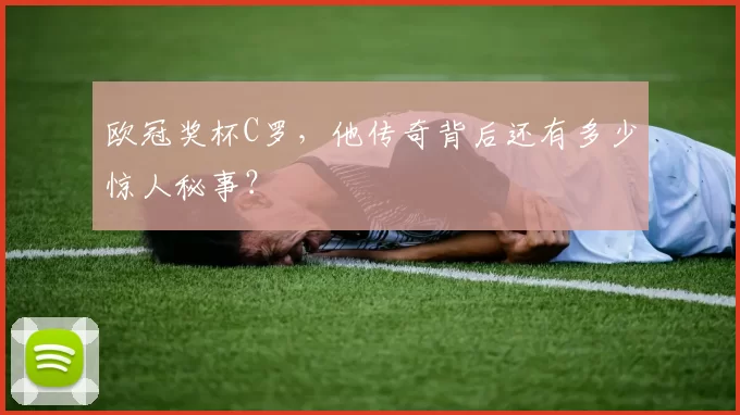 欧冠奖杯C罗,他传奇背后还有多少惊人秘事?