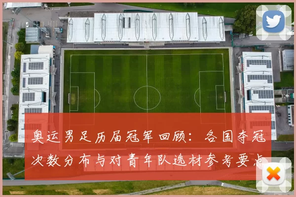 奥运男足历届冠军回顾:各国夺冠次数分布与对青年队选材参考要点