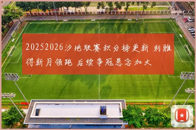 20252026沙地联赛积分榜更新 利雅得新月领跑 后续争冠悬念加大