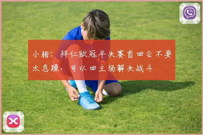 小猪：拜仁欧冠半决赛首回合不要太急躁，可以回主场解决战斗