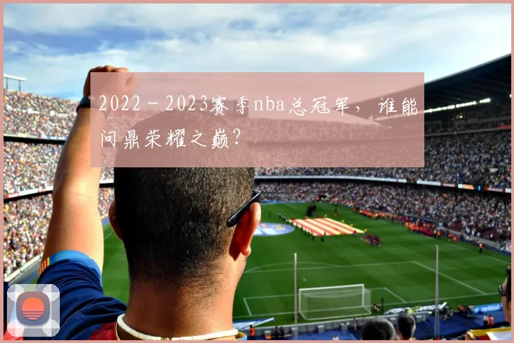2022 - 2023赛季nba总冠军，谁能问鼎荣耀之巅？