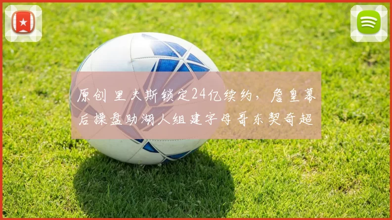 原创 里夫斯锁定24亿续约,詹皇幕后操盘助湖人组建字母哥东契奇超级三巨头