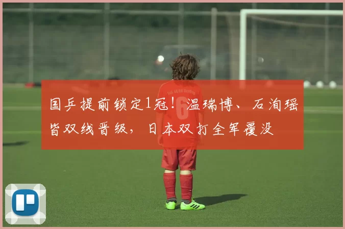 国乒提前锁定1冠!温瑞博、石洵瑶皆双线晋级,日本双打全军覆没