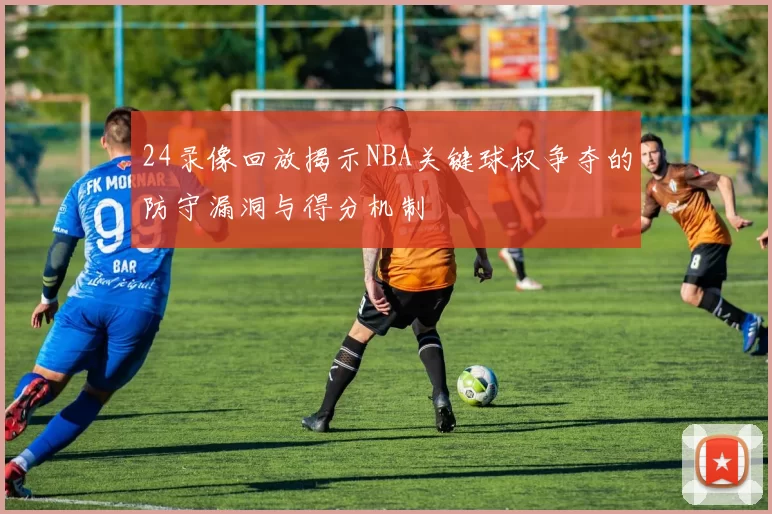 24录像回放揭示NBA关键球权争夺的防守漏洞与得分机制