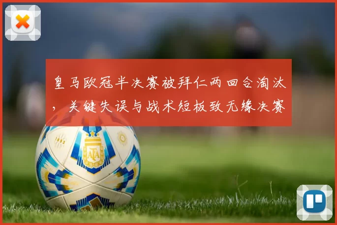 皇马欧冠半决赛被拜仁两回合淘汰，关键失误与战术短板致无缘决赛
