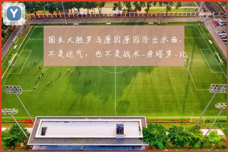 国米大胜罗马原因原因浮出水面,不是运气,也不是战术_劳塔罗_比赛_进攻