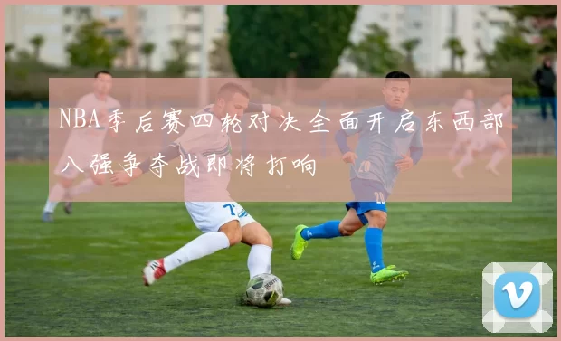 NBA季后赛四轮对决全面开启东西部八强争夺战即将打响
