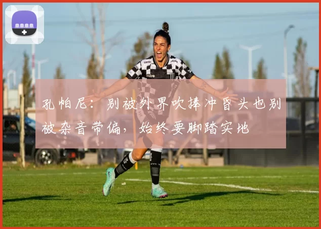 孔帕尼：别被外界吹捧冲昏头也别被杂音带偏，始终要脚踏实地