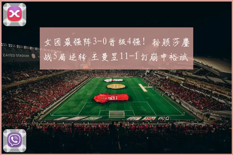 女团最强阵3-0晋级4强！孙颖莎鏖战5局逆转 王曼昱11-1打崩申裕斌