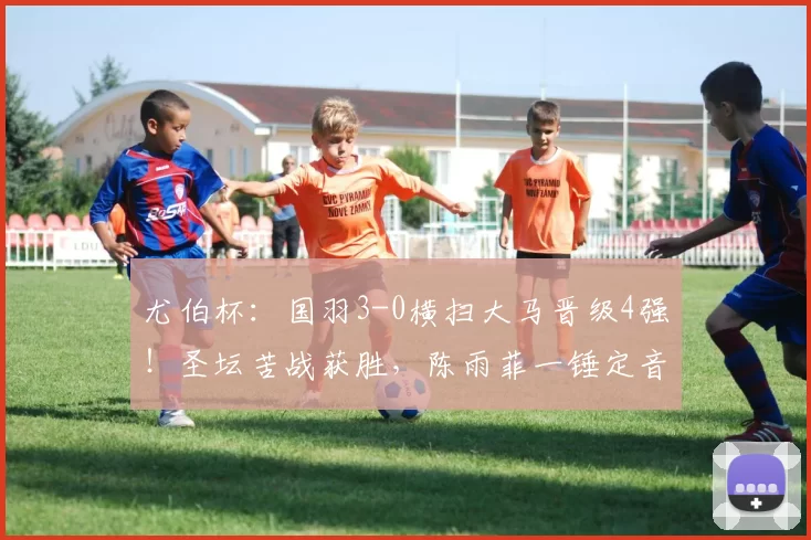 尤伯杯：国羽3-0横扫大马晋级4强！圣坛苦战获胜，陈雨菲一锤定音