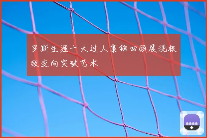 罗斯生涯十大过人集锦回顾展现极致变向突破艺术