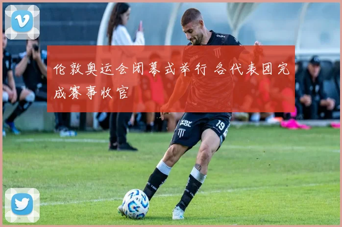伦敦奥运会闭幕式举行 各代表团完成赛事收官