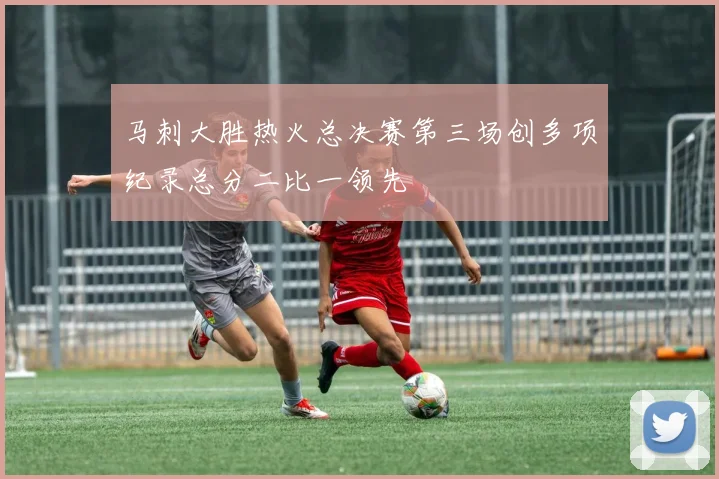 马刺大胜热火总决赛第三场创多项纪录总分二比一领先