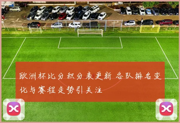 欧洲杯比分积分表更新 各队排名变化与赛程走势引关注