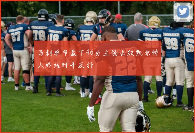 马刺单节轰下46分主场击败凯尔特人终结对手反扑