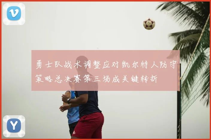 勇士队战术调整应对凯尔特人防守策略总决赛第三场成关键转折