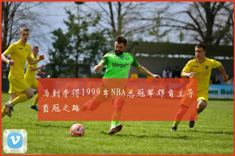 马刺夺得1999年NBA总冠军邓肯主导首冠之路