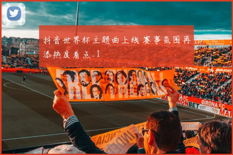 抖音世界杯主题曲上线 赛事氛围再添热度看点_1