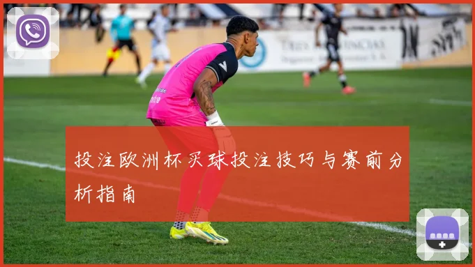 投注欧洲杯买球投注技巧与赛前分析指南