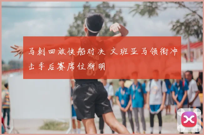 马刺回放快船对决 文班亚马领衔冲击季后赛席位渐明