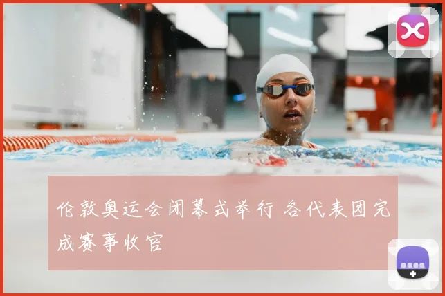 伦敦奥运会闭幕式举行 各代表团完成赛事收官