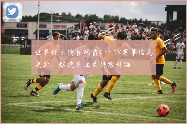 世界杯竞猜官网首c77 tv赛事信息更新，球迷关注度持续升温