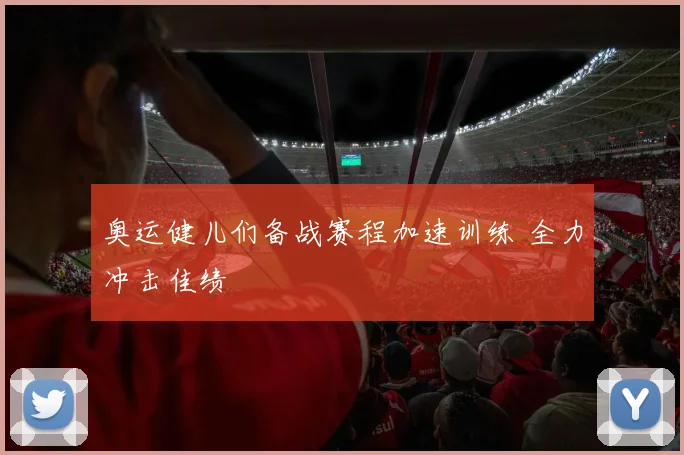 奥运健儿们备战赛程加速训练 全力冲击佳绩